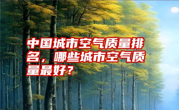 中国城市空气质量排名，哪些城市空气质量最好？