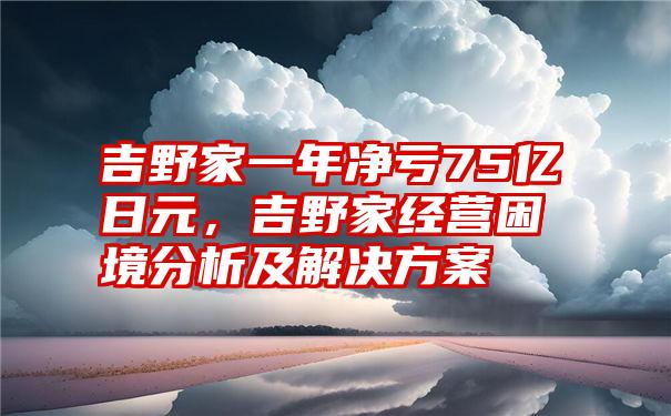 吉野家一年净亏75亿日元，吉野家经营困境分析及解决方案