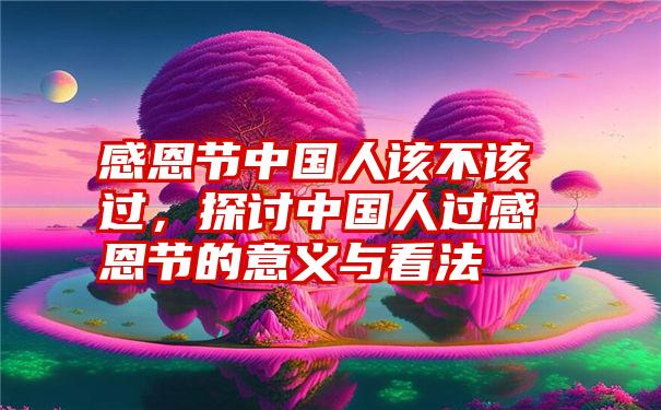 感恩节中国人该不该过，探讨中国人过感恩节的意义与看法