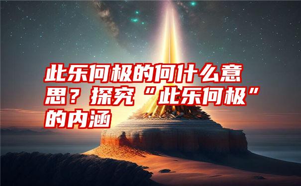 此乐何极的何什么意思？探究“此乐何极”的内涵