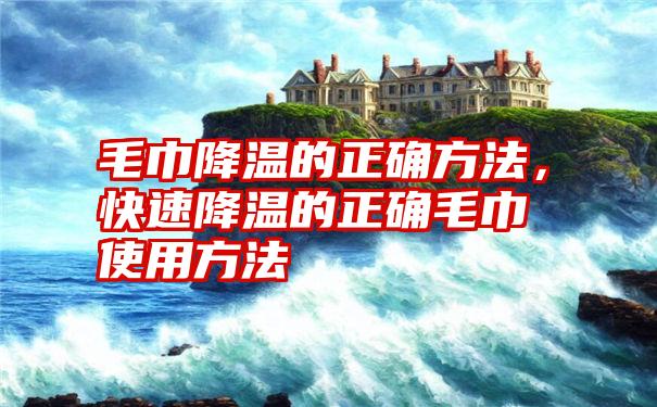 毛巾降温的正确方法，快速降温的正确毛巾使用方法