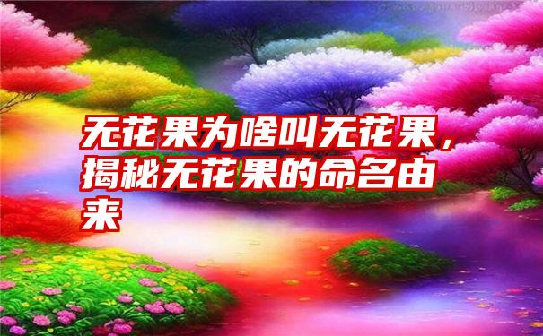 无花果为啥叫无花果，揭秘无花果的命名由来