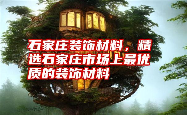 石家庄装饰材料,精选石家庄市场上最优质的装饰材料