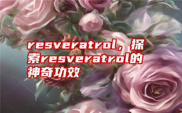 resveratrol，探索resveratrol的神奇功效