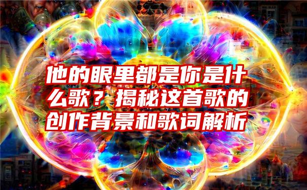 他的眼里都是你是什么歌？揭秘这首歌的创作背景和歌词解析