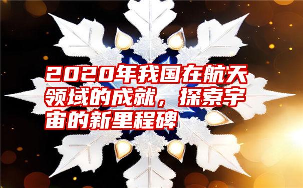 2020年我国在航天领域的成就，探索宇宙的新里程碑