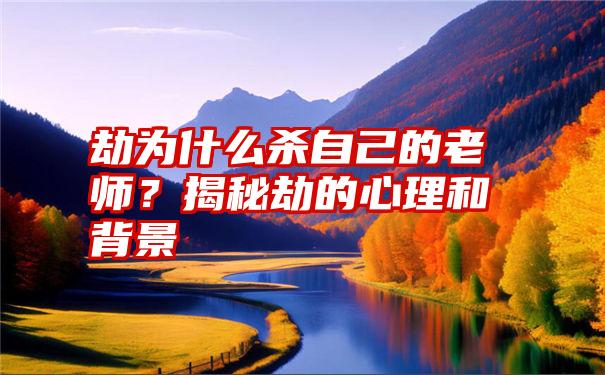 劫为什么杀自己的老师？揭秘劫的心理和背景