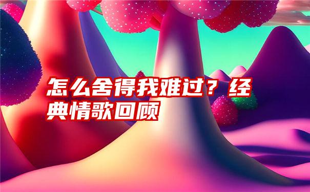 怎么舍得我难过？经典情歌回顾