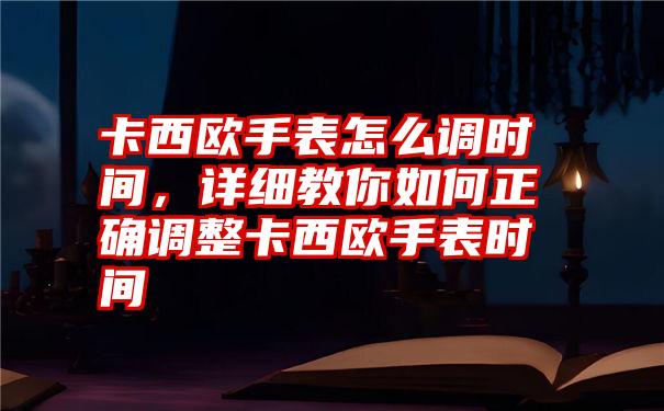 卡西欧手表怎么调时间，详细教你如何正确调整卡西欧手表时间