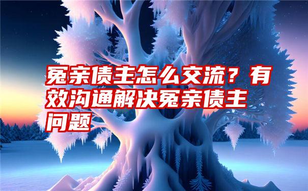 冤亲债主怎么交流？有效沟通解决冤亲债主问题