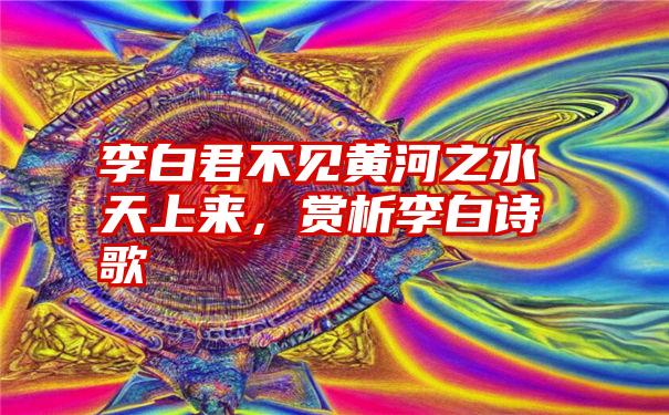 李白君不见黄河之水天上来，赏析李白诗歌