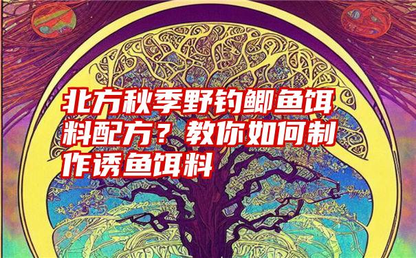 北方秋季野钓鲫鱼饵料配方？教你如何制作诱鱼饵料