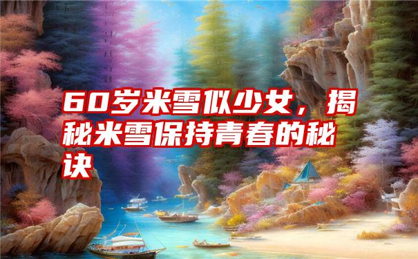 60岁米雪似少女,揭秘米雪保持青春的秘诀