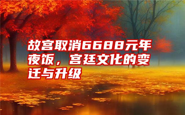 故宫取消6688元年夜饭，宫廷文化的变迁与升级