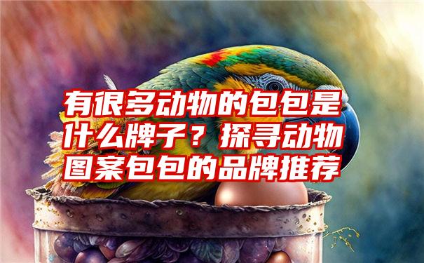 有很多动物的包包是什么牌子？探寻动物图案包包的品牌推荐