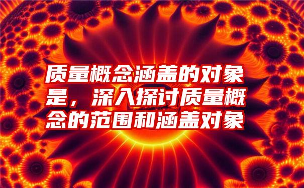 质量概念涵盖的对象是，深入探讨质量概念的范围和涵盖对象