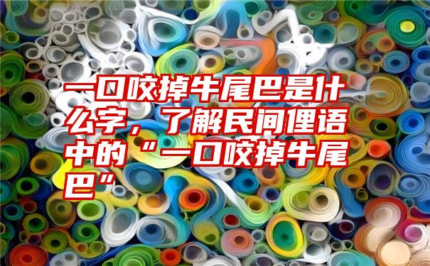 一口咬掉牛尾巴是什么字，了解民间俚语中的“一口咬掉牛尾巴”