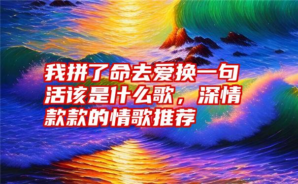 我拼了命去爱换一句活该是什么歌，深情款款的情歌推荐