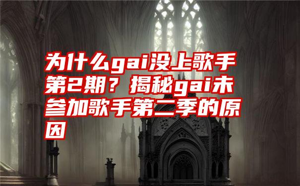 为什么gai没上歌手第2期？揭秘gai未参加歌手第二季的原因