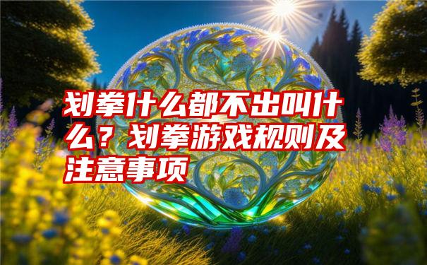 划拳什么都不出叫什么？划拳游戏规则及注意事项