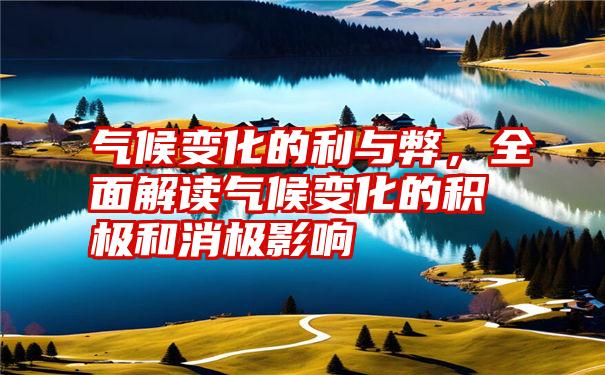 气候变化的利与弊，全面解读气候变化的积极和消极影响