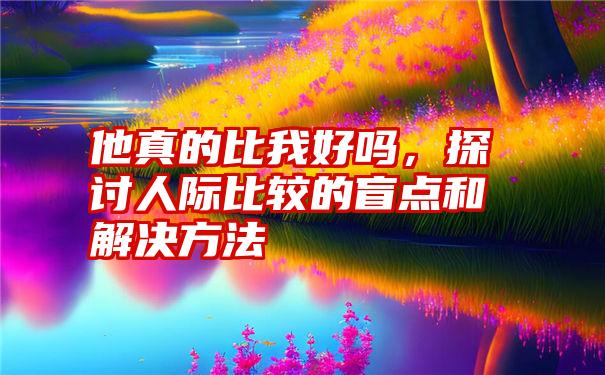 他真的比我好吗，探讨人际比较的盲点和解决方法