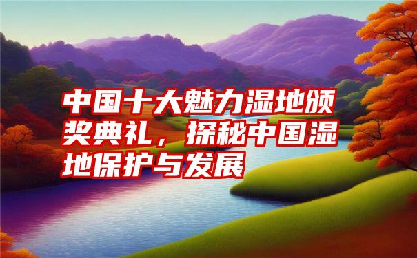 中国十大魅力湿地颁奖典礼，探秘中国湿地保护与发展