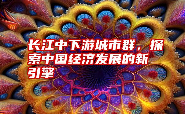 长江中下游城市群，探索中国经济发展的新引擎