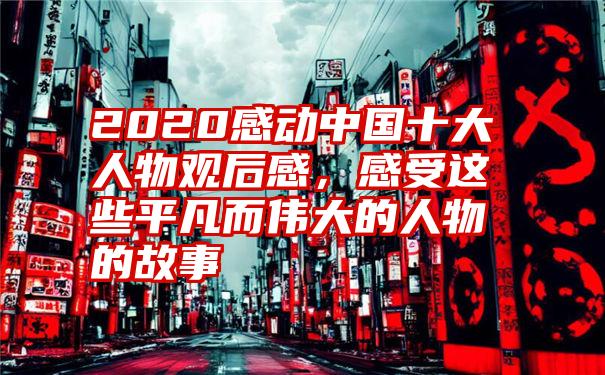 2020感动中国十大人物观后感，感受这些平凡而伟大的人物的故事