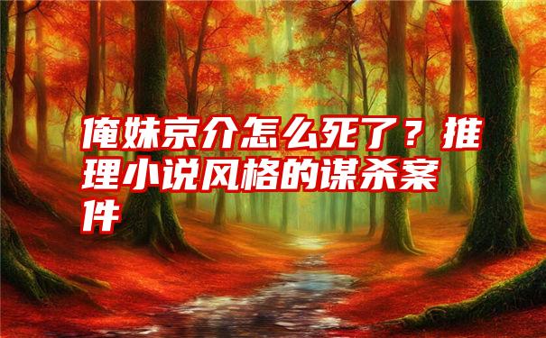 俺妹京介怎么死了？推理小说风格的谋杀案件