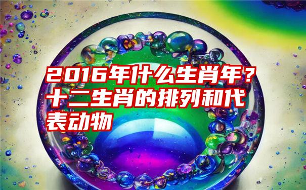 2016年什么生肖年?十二生肖的排列和代表动物