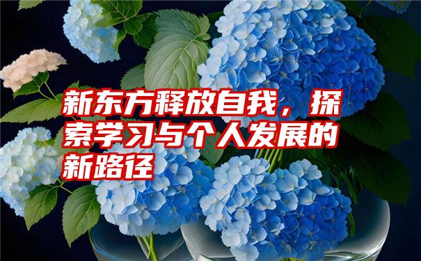 新东方释放自我，探索学习与个人发展的新路径