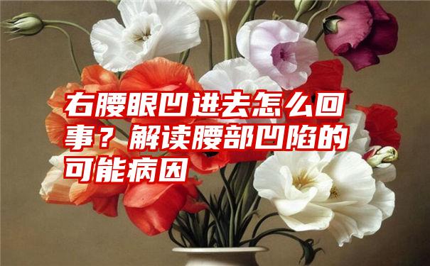 右腰眼凹进去怎么回事？解读腰部凹陷的可能病因