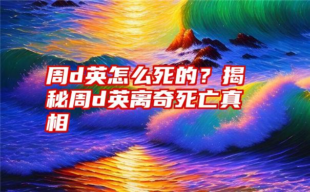 周d英怎么死的？揭秘周d英离奇死亡真相