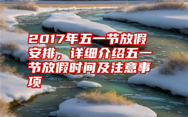 2017年五一节放假安排，详细介绍五一节放假时间及注意事项