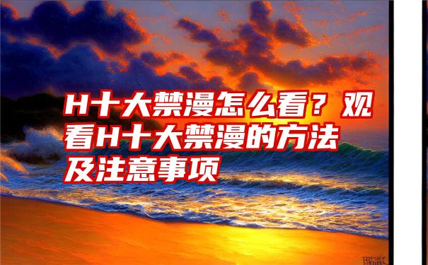 H十大禁漫怎么看？观看H十大禁漫的方法及注意事项