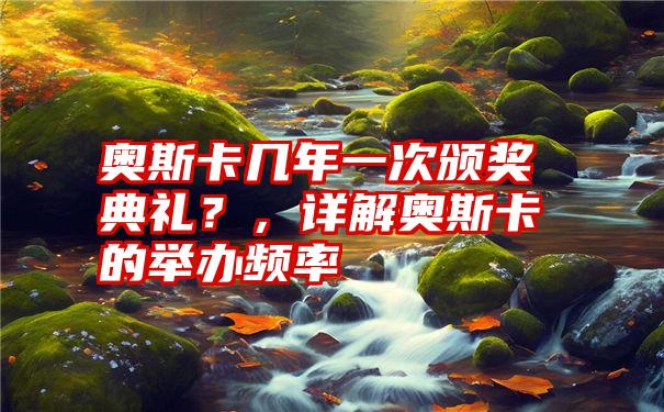 奥斯卡几年一次颁奖典礼？，详解奥斯卡的举办频率