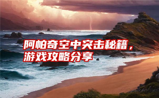 阿帕奇空中突击秘籍，游戏攻略分享