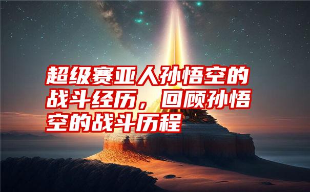 超级赛亚人孙悟空的战斗经历，回顾孙悟空的战斗历程