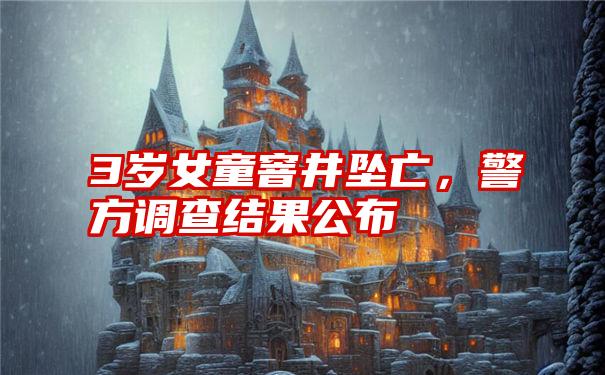 3岁女童窨井坠亡,警方调查结果公布