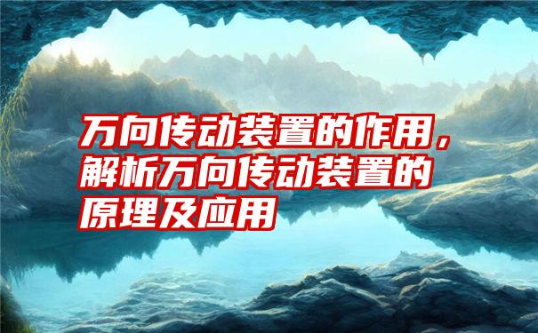 万向传动装置的作用，解析万向传动装置的原理及应用