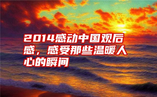 2014感动中国观后感，感受那些温暖人心的瞬间