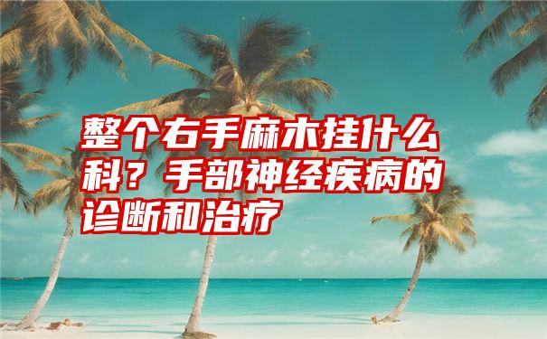 整个右手麻木挂什么科？手部神经疾病的诊断和治疗