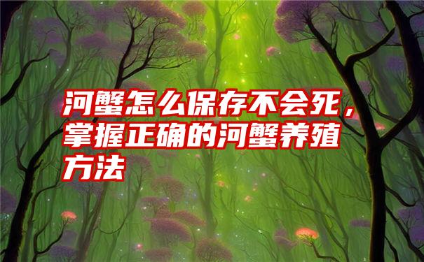 河蟹怎么保存不会死，掌握正确的河蟹养殖方法