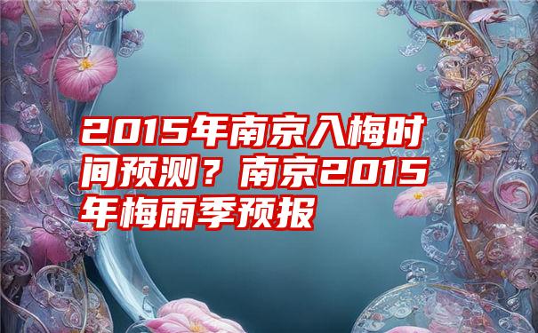 2015年南京入梅时间预测？南京2015年梅雨季预报