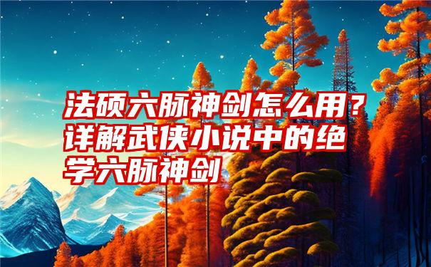 法硕六脉神剑怎么用？详解武侠小说中的绝学六脉神剑