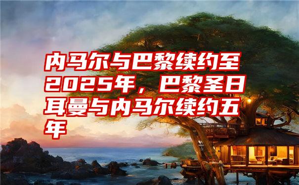 内马尔与巴黎续约至2025年，巴黎圣日耳曼与内马尔续约五年