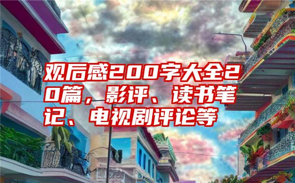 观后感200字大全20篇，影评、读书笔记、电视剧评论等