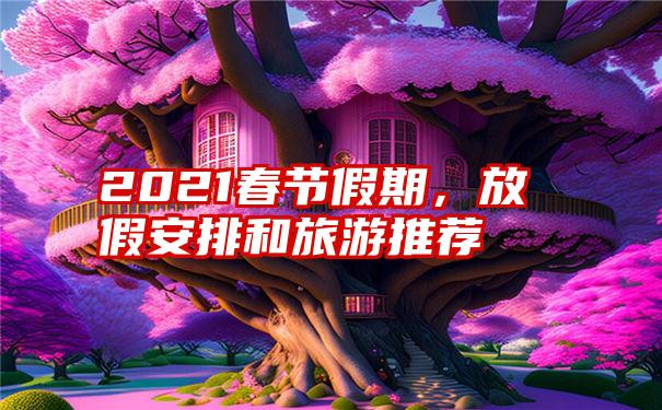 2021春节假期,放假安排和旅游推荐