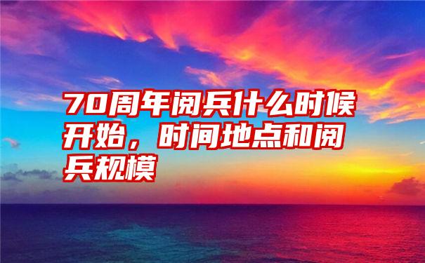 70周年阅兵什么时候开始，时间地点和阅兵规模